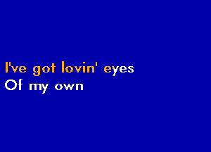 I've got Iovin' eyes

Of my own