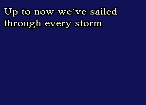 Up to now we've sailed
through every storm
