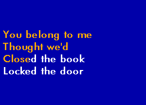 You belong to me
Thoug hi we'd

Closed the book
Locked the door