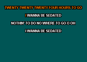 TWENTY TWENTY TWENTY FOUR HOURS TO GO
IWANNA BE SEDATED
NOTHIW TO DO N0 WHERE TO GO 0 0H

IWANNA BE SEDATED