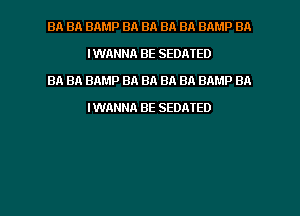 BA BA BAMP BA BA BA BA BAMP BA
IWANNA BE SEDATED

39. BA BAMP BA BA BA BA BAMP BA
IWANNA BE SEDATED

g