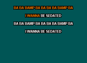 BA BA BAMP BA BA BA BA BAMP BA
IWANNA BE SEDATED

39. BA BAMP BA BA BA BA BAMP BA
IWANNA BE SEDATED

g