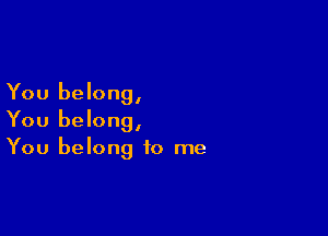 You belong,

You belong,
You belong to me