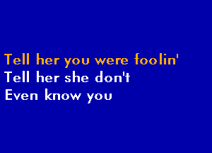 Tell her you were foolin'

Tell her she don't

Even know you