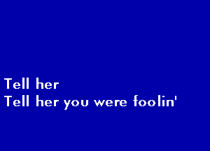 Tell her

Tell her you were foolin'
