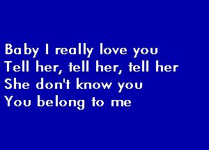 Ba by I really love you
Tell her, tell her, tell her

She don't know you
You belong to me