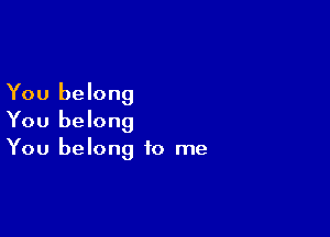 You belong

You belong
You belong to me