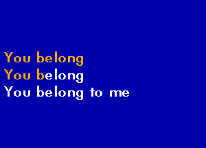 You belong

You belong
You belong to me