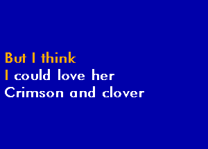 But I think

I could love her
Crimson and clover