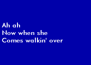 Ah ah

Now when she
Comes walkin' over
