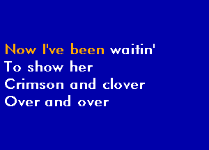 Now I've been woitin'
To show her

Crimson and clover
Over and over