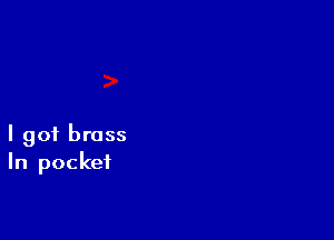 I got brass
In pocket