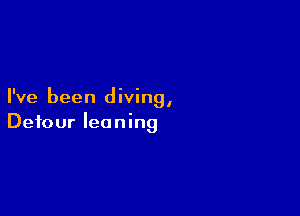 I've been diving,

Detour leaning