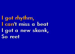 I got rhythm,
I can't miss a beat

I got a new skunk,
So reef