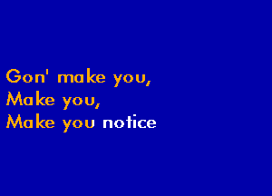 Gon' ma ke you,

Ma ke yo u,

Ma ke you notice