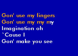 Gon' use my fingers
Gon' use my my my

Imagination oh
mCause I
Gon' make you see