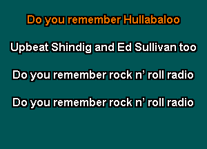Do you remember Hullabaloo
Upbeat Shindig and Ed Sullivan too
Do you remember rock n! roll radio

Do you remember rock n! roll radio