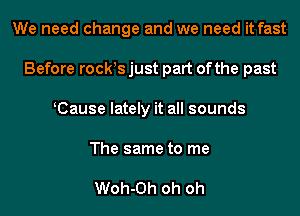 We need change and we need it fast
Before rocws just part ofthe past
KCause lately it all sounds
The same to me

Woh-Oh oh oh