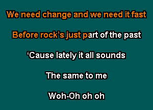 We need change and we need it fast
Before rocws just part ofthe past
KCause lately it all sounds
The same to me

Woh-Oh oh oh