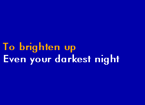 To brig hfen up

Even your darkest night