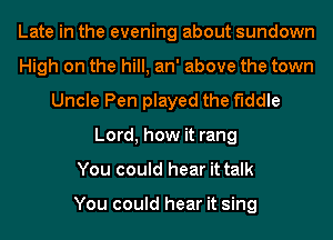 Late in the evening about sundown
High on the hill, an' above the town
Uncle Pen played the fiddle
Lord, how it rang
You could hear it talk

You could hear it sing