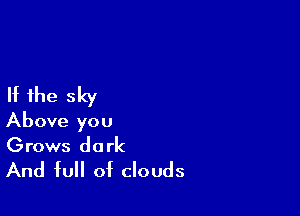 If the sky

Above you
Grows dark

And full of clouds
