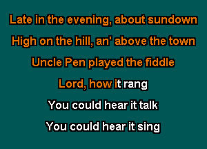 Late in the evening, about sundown
High on the hill, an' above the town
Uncle Pen played the fiddle
Lord, how it rang
You could hear it talk

You could hear it sing