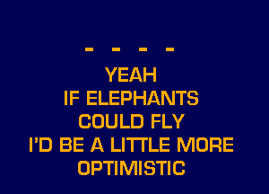 YEAH
IF ELEPHANTS
COULD FLY
I'D BE A LITTLE MORE
OPTIMISTIC