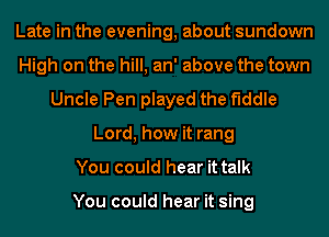 Late in the evening, about sundown
High on the hill, an' above the town
Uncle Pen played the fiddle
Lord, how it rang
You could hear it talk

You could hear it sing