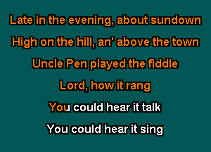 Late in the evening, about sundown
High on the hill, an' above the town
Uncle Pen played the fiddle
Lord, how it rang
You could hear it talk

You could hear it sing