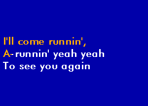 I'll come runnin',

A- runnin' yeah yeah
To see you again