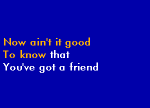 Now ain't it good

To know that
You've got 0 friend