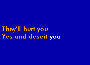 They'll hurt you

Yes and desert you