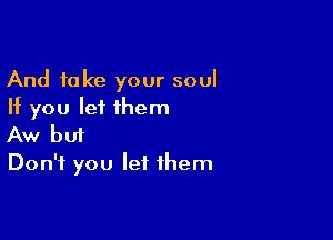 And take your soul
If you lei them

Aw bui
Don't you let them