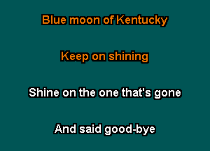 Blue moon of Kentucky

Keep on shining

Shine on the one that's gone

And said good-bye