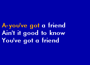 A-you've got a friend

Ain't it good to know
You've got 0 friend