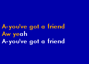 A-you've got a friend

Aw yeah
A-you've got a friend