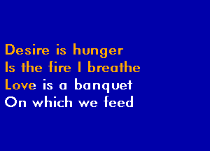 Desire is hunger
Is the fire I breathe

Love is a banquet

On which we feed