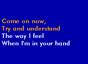 Come on now,
Try and understand

The way I feel
When I'm in your hand