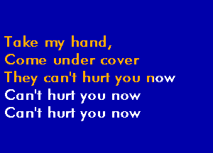 Ta ke my hand,

Come under cover

They can't hurt you now
Can't hurt you now
Can't hurt you now