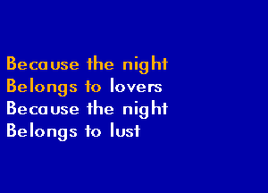 Because the night
Belongs to lovers

Because the night
Belongs to lust