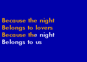 Because the night
Belongs to lovers

Because the night
Belongs to us