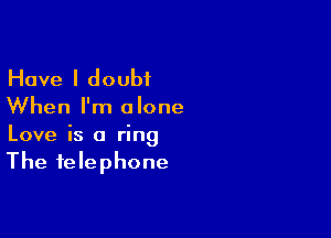 Have I doubt

When I'm alone

Love is a ring

The telephone