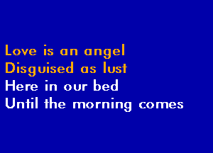 Love is an angel
Disguised as lust

Here in our bed
Until the morning comes