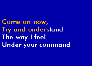 Come on now,
Try and understand

The way I feel

Under your command