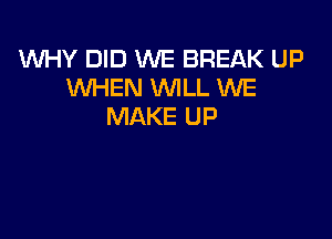 UVHY DID WE BREAK UP
WHEN WLL WE
MAKE UP