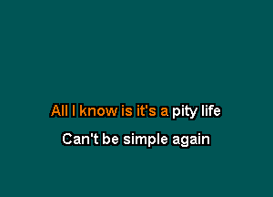 All I know is it's a pity life

Can't be simple again