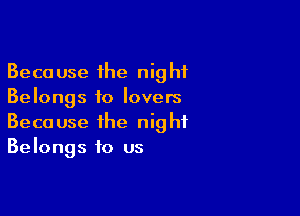 Because the night
Belongs to lovers

Because the night
Belongs to us