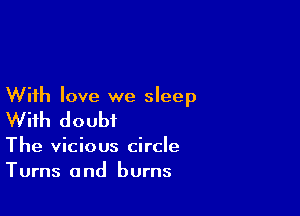 With love we sleep

With doubt

The vicious circle
Turns and burns