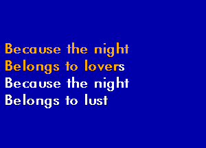 Because the night
Belongs to lovers

Because the night
Belongs to lust